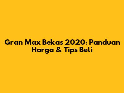 Gran Max Bekas 2020: Panduan Harga & Tips Beli