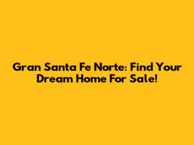 Gran Santa Fe Norte: Find Your Dream Home For Sale!
