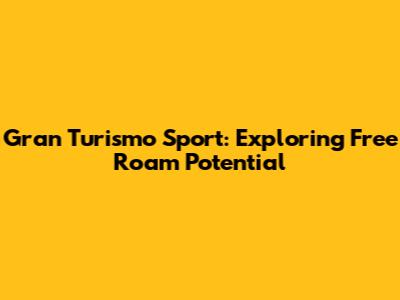 Gran Turismo Sport: Exploring Free Roam Potential