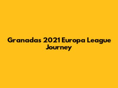 Granada's 2021 Europa League Journey