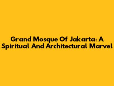 Grand Mosque Of Jakarta: A Spiritual And Architectural Marvel