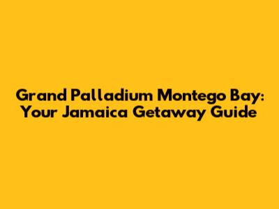 Grand Palladium Montego Bay: Your Jamaica Getaway Guide