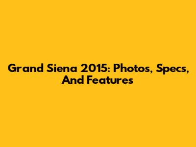 Grand Siena 2015: Photos, Specs, And Features