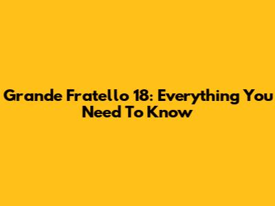 Grande Fratello 18: Everything You Need To Know