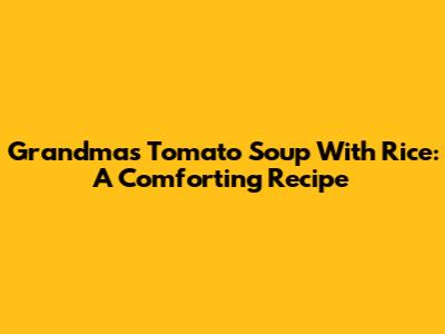 Grandma's Tomato Soup With Rice: A Comforting Recipe
