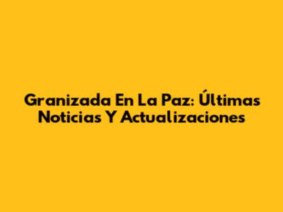 Granizada En La Paz: Últimas Noticias Y Actualizaciones