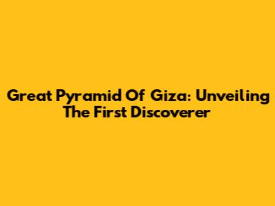 Great Pyramid Of Giza: Unveiling The First Discoverer