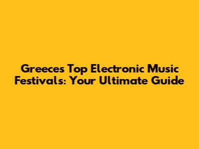 Greece's Top Electronic Music Festivals: Your Ultimate Guide