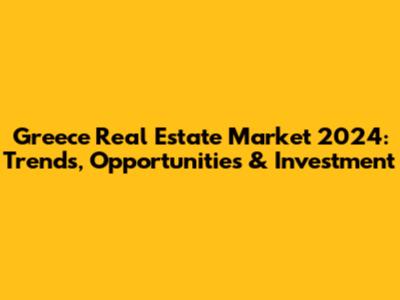 Greece Real Estate Market 2024: Trends, Opportunities & Investment