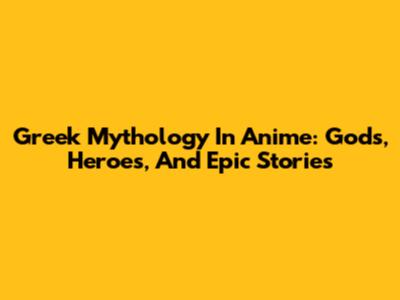 Greek Mythology In Anime: Gods, Heroes, And Epic Stories