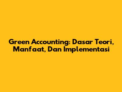Green Accounting: Dasar Teori, Manfaat, Dan Implementasi