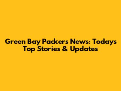 Green Bay Packers News: Today's Top Stories & Updates