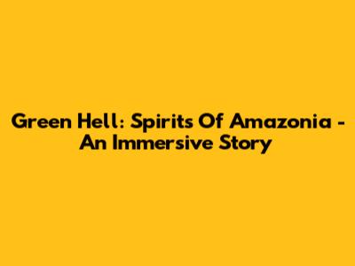 Green Hell: Spirits Of Amazonia - An Immersive Story