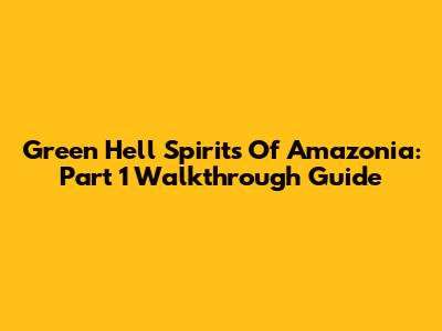 Green Hell Spirits Of Amazonia: Part 1 Walkthrough Guide