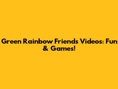 Green Rainbow Friends Videos: Fun & Games!