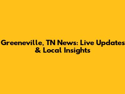 Greeneville, TN News: Live Updates & Local Insights