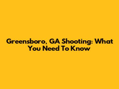 Greensboro, GA Shooting: What You Need To Know