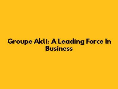 Groupe Akli: A Leading Force In Business