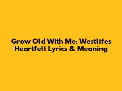 Grow Old With Me: Westlife's Heartfelt Lyrics & Meaning