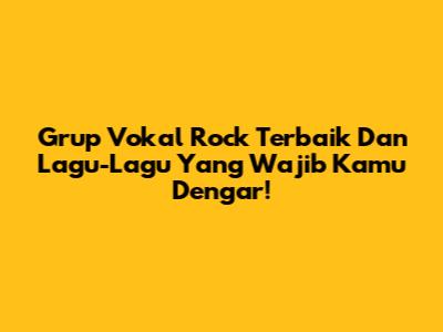 Grup Vokal Rock Terbaik Dan Lagu-Lagu Yang Wajib Kamu Dengar!