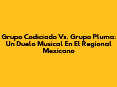 Grupo Codiciado Vs. Grupo Pluma: Un Duelo Musical En El Regional Mexicano