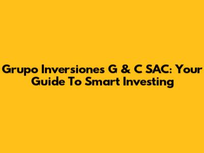 Grupo Inversiones G & C SAC: Your Guide To Smart Investing