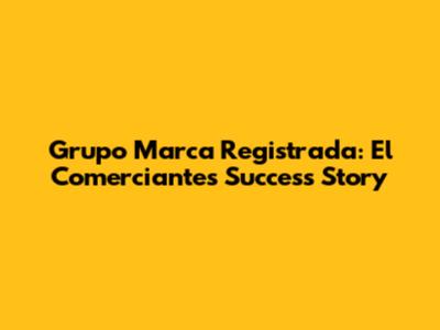 Grupo Marca Registrada: El Comerciante's Success Story