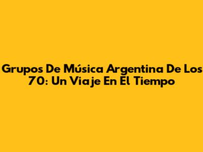 Grupos De Música Argentina De Los 70: Un Viaje En El Tiempo