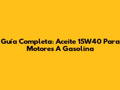Guía Completa: Aceite 15W40 Para Motores A Gasolina