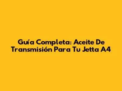 Guía Completa: Aceite De Transmisión Para Tu Jetta A4