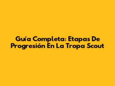 Guía Completa: Etapas De Progresión En La Tropa Scout