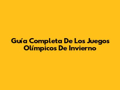 Guía Completa De Los Juegos Olímpicos De Invierno