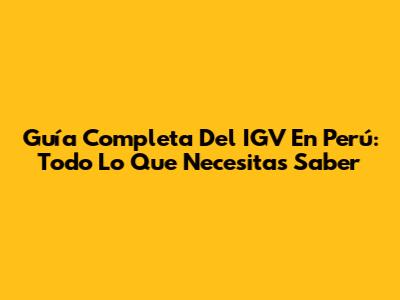 Guía Completa Del IGV En Perú: Todo Lo Que Necesitas Saber