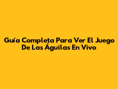 Guía Completa Para Ver El Juego De Las Águilas En Vivo