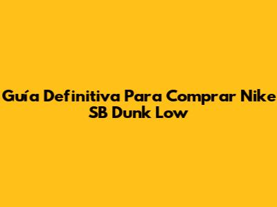 Guía Definitiva Para Comprar Nike SB Dunk Low