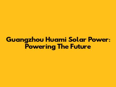 Guangzhou Huami Solar Power: Powering The Future