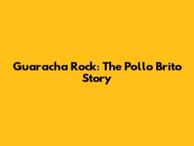 Guaracha Rock: The Pollo Brito Story