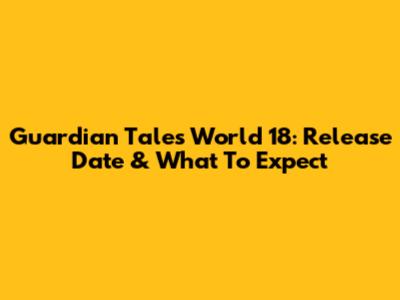 Guardian Tales World 18: Release Date & What To Expect