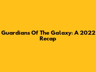 Guardians Of The Galaxy: A 2022 Recap