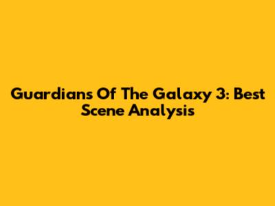 Guardians Of The Galaxy 3: Best Scene Analysis