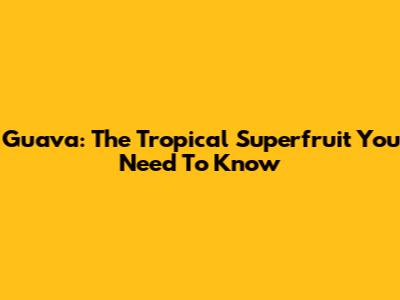 Guava: The Tropical Superfruit You Need To Know