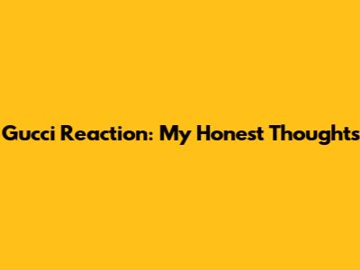 Gucci Reaction: My Honest Thoughts