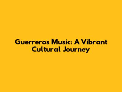 Guerrero's Music: A Vibrant Cultural Journey