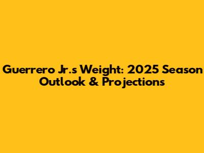 Guerrero Jr.'s Weight: 2025 Season Outlook & Projections