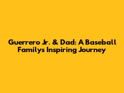 Guerrero Jr. & Dad: A Baseball Family's Inspiring Journey