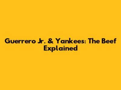 Guerrero Jr. & Yankees: The Beef Explained