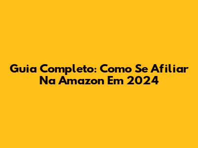 Guia Completo: Como Se Afiliar Na Amazon Em 2024