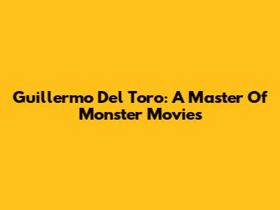 Guillermo Del Toro: A Master Of Monster Movies