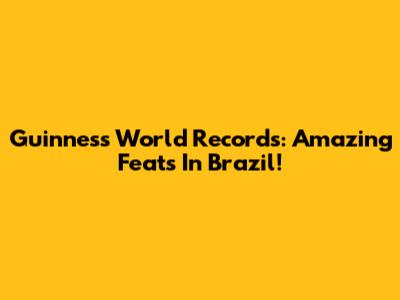 Guinness World Records: Amazing Feats In Brazil!