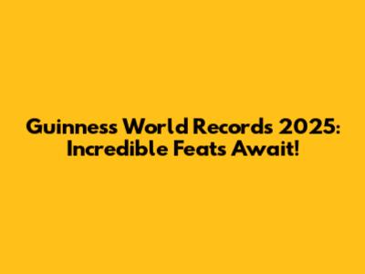 Guinness World Records 2025: Incredible Feats Await!